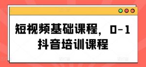 短视频基础课程,0-1抖音培训课程-最全资源库