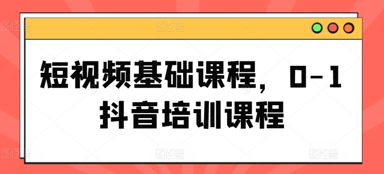 短视频基础课程,0-1抖音培训课程-最全资源库