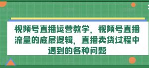 视频号直播运营教学,视频号直播流量的底层逻辑,直播卖货过程中遇到的各种问题-最全资源库