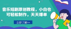 音乐短剧原创教程,小白也可轻松制作,天天爆单-最全资源库