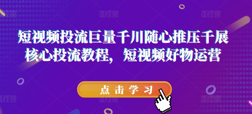 短视频投流巨量千川随心推压千展核心投流教程,短视频好物运营-最全资源库
