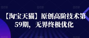 【淘宝天猫】原创高阶技术第59期,无界终极优化-最全资源库