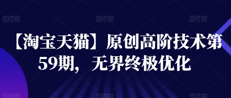 【淘宝天猫】原创高阶技术第59期,无界终极优化-最全资源库