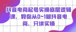 抖音电商起号实操底层逻辑课，教你从0~1做抖音电商，只讲实操-最全资源库