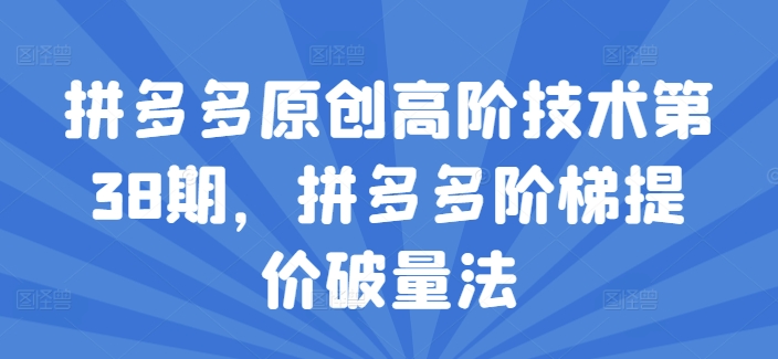 拼多多原创高阶技术第38期,拼多多阶梯提价破量法-最全资源库