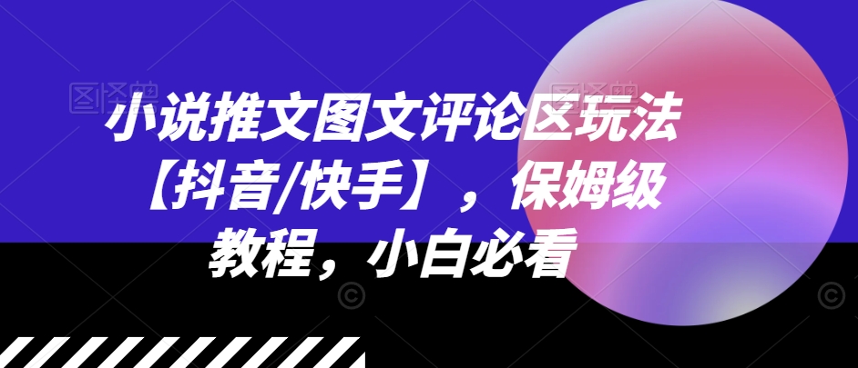 小说推文图文评论区玩法【抖音/快手】，保姆级教程，小白必看-最全资源库