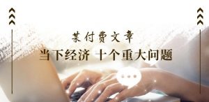 某付费文章《当下经济 十个重大问题》覆盖了大家关心的全部经济类话题-最全资源库