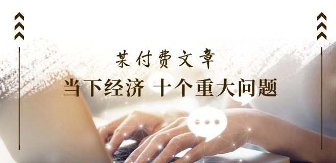 某付费文章《当下经济 十个重大问题》覆盖了大家关心的全部经济类话题-最全资源库