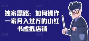 独家思路：如何操作一家月入过万的小红书虚拟店铺-最全资源库
