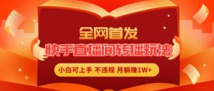 全网首发，快手直播间转播玩法简单躺赚，真正的全无人直播，小白轻松上手月入1W+【揭秘】-最全资源库