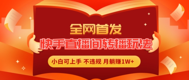 全网首发，快手直播间转播玩法简单躺赚，真正的全无人直播，小白轻松上手月入1W+【揭秘】-最全资源库