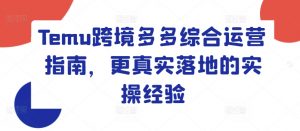 Temu跨境多多综合运营指南，更真实落地的实操经验-最全资源库