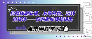 自媒体副业课，从零开始，玩转自媒体——你的副业赚钱指南-最全资源库