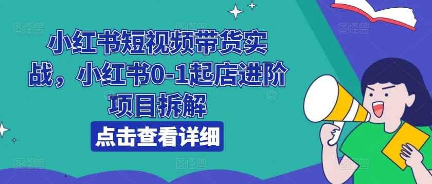 小红书短视频带货实战,小红书0-1起店进阶项目拆解-最全资源库
