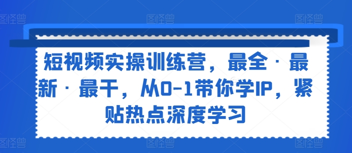 短视频实操训练营,最全·最新·最干,从0-1带你学IP,紧贴热点深度学习-最全资源库