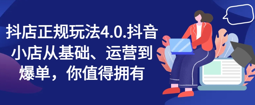 抖店正规玩法4.0，抖音小店从基础、运营到爆单，你值得拥有-最全资源库