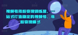 视频号涨粉变现训练营，一站式打造稳定的视频号，涨粉变现模式-最全资源库