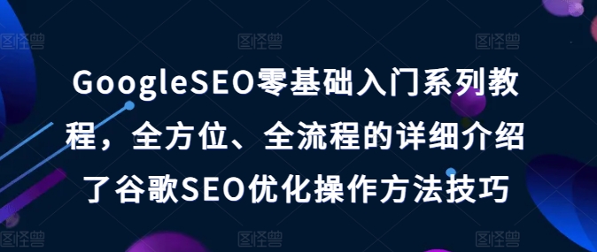 GoogleSEO零基础入门系列教程,全方位、全流程的详细介绍了谷歌SEO优化操作方法技巧-最全资源库