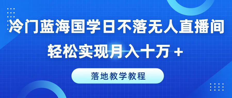 冷门蓝海国学日不落无人直播间,轻松实现月入十万+,落地教学教程【揭秘】-最全资源库