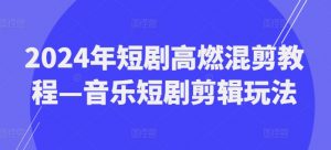 2024年短剧高燃混剪教程—音乐短剧剪辑玩法-最全资源库