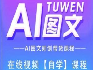 图文AI带货全流程操作，AI图文即创带货课程-最全资源库