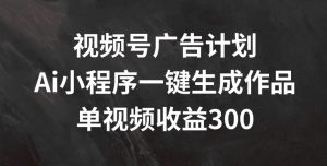 视频号广告计划，AI小程序一键生成作品， 单视频收益300+【揭秘】-最全资源库