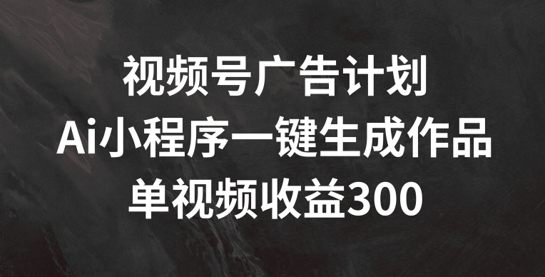视频号广告计划，AI小程序一键生成作品， 单视频收益300+【揭秘】-最全资源库