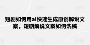 短剧如何用ai快速生成原创解说文案,短剧解说文案如何洗稿-最全资源库