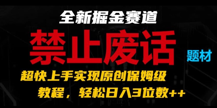 全新掘金赛道，禁止废话题材，超快上手实现原创保姆级教程，轻松日入3位数【揭秘】-最全资源库