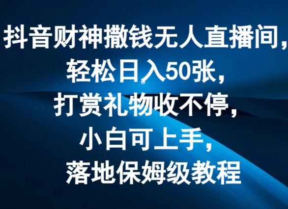抖音财神撒钱无人直播间轻松日入50张,打赏礼物收不停,小白可上手,落地保姆级教程【揭秘】-最全资源库