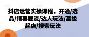 抖店运营实操课程，开通/选品/猜喜截流/达人玩法/高级起店/搜索玩法-最全资源库