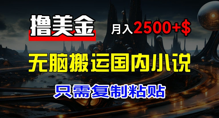 最新撸美金项目，搬运国内小说爽文，只需复制粘贴，稿费月入2500+美金，新手也能快速上手【揭秘】-最全资源库