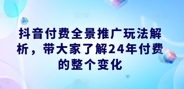 抖音付费全景推广玩法解析,带大家了解24年付费的整个变化-最全资源库