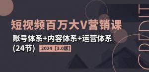 2024短视频百万大V营销课【3.0版】账号体系+内容体系+运营体系(24节)-最全资源库