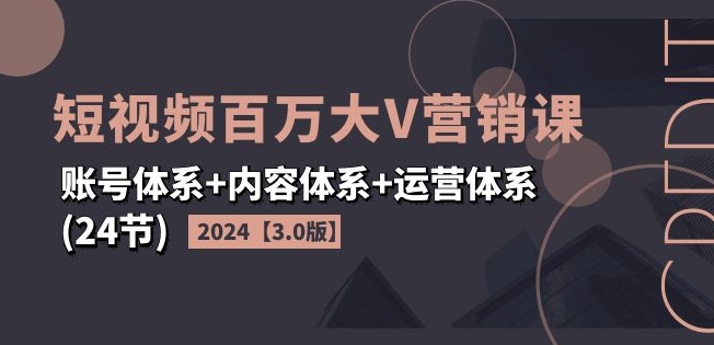 2024短视频百万大V营销课【3.0版】账号体系+内容体系+运营体系(24节)-最全资源库
