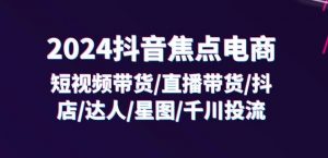 2024抖音焦点电商：短视频带货/直播带货/抖店/达人/星图/千川投流/32节课-最全资源库