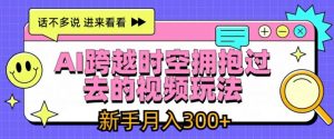 AI跨越时空拥抱过去的视频玩法，新手月入3000+【揭秘】-最全资源库