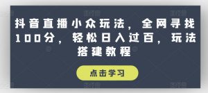抖音直播小众玩法，全网寻找100分，轻松日入过百，玩法搭建教程【揭秘】-最全资源库