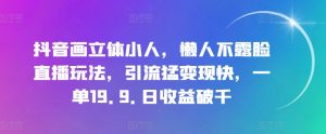 抖音画立体小人，懒人不露脸直播玩法，引流猛变现快，一单19.9.日收益破千【揭秘】-最全资源库