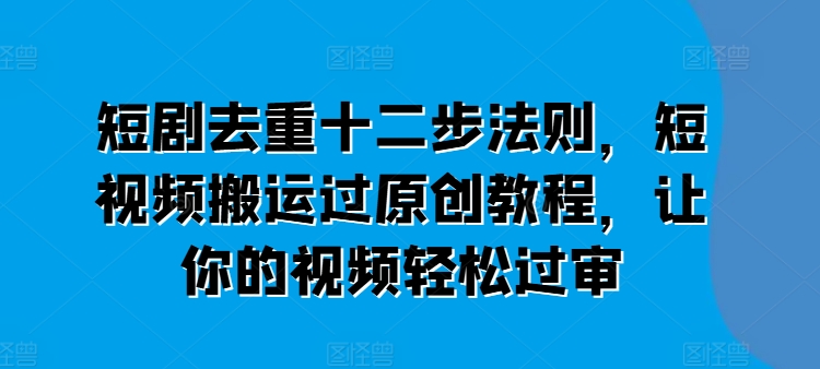 短剧去重十二步法则，短视频搬运过原创教程，让你的视频轻松过审-最全资源库