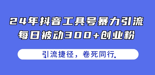 24年抖音工具号暴力引流，每日被动300+创业粉，创业粉捷径，卷死同行【揭秘】-最全资源库