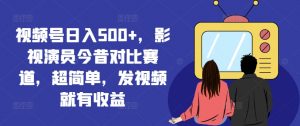 视频号日入500+，影视演员今昔对比赛道，超简单，发视频就有收益【揭秘】-最全资源库