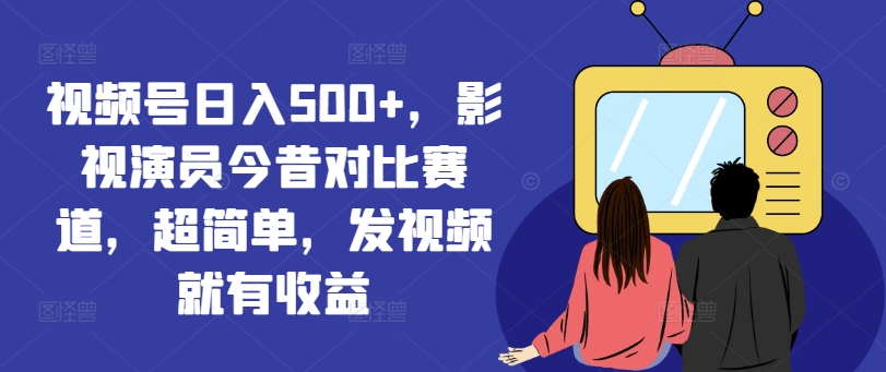 视频号日入500+，影视演员今昔对比赛道，超简单，发视频就有收益【揭秘】-最全资源库