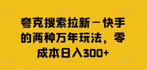 夸克搜索拉新—快手的两种万年玩法，零成本日入300+-最全资源库