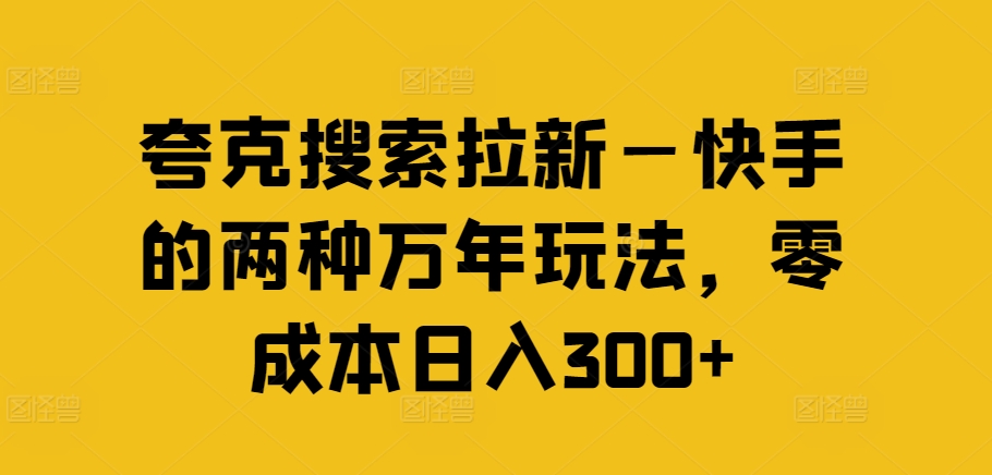 夸克搜索拉新—快手的两种万年玩法，零成本日入300+-最全资源库