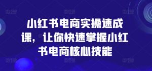 小红书电商实操速成课，让你快速掌握小红书电商核心技能-最全资源库