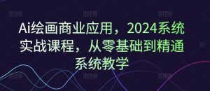 Ai绘画商业应用,2024系统实战课程,从零基础到精通系统教学-最全资源库