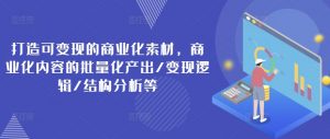 打造可变现的商业化素材,商业化内容的批量化产出/变现逻辑/结构分析等-最全资源库