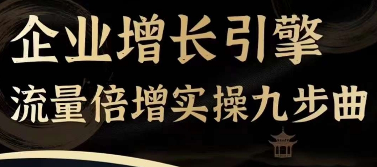 企业增长引擎流量倍增实操九步曲，一套课程帮你找到快速、简单、有效、可复制的获客+变现方式，-最全资源库