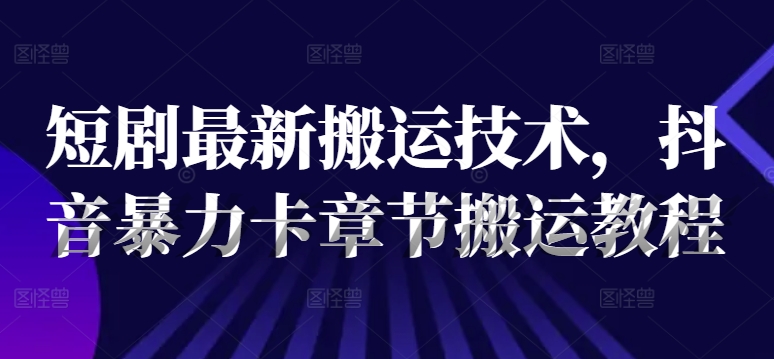 短剧最新搬运技术，抖音暴力卡章节搬运教程-最全资源库